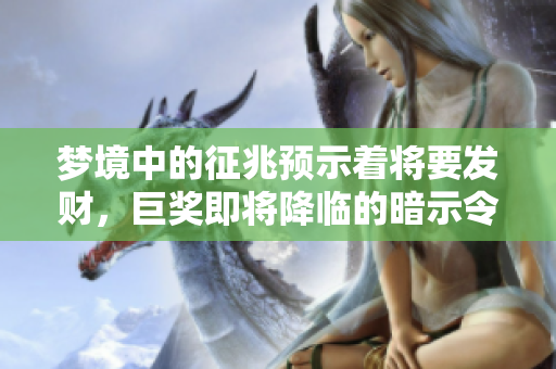 梦境中的征兆预示着将要发财，巨奖即将降临的暗示令人期待