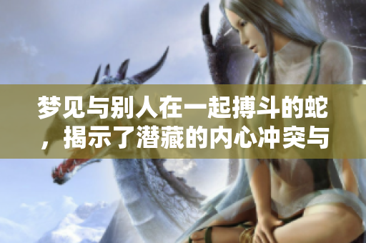 梦见与别人在一起搏斗的蛇，揭示了潜藏的内心冲突与恐惧