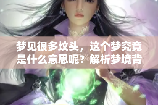 梦见很多坟头，这个梦究竟是什么意思呢？解析梦境背后的深层含义。