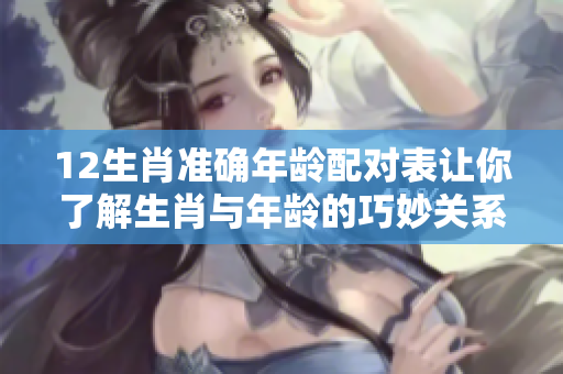 12生肖准确年龄配对表让你了解生肖与年龄的巧妙关系