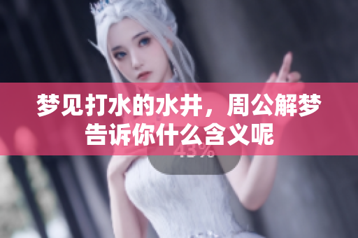 梦见打水的水井，周公解梦告诉你什么含义呢