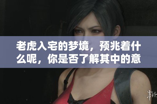 老虎入宅的梦境，预兆着什么呢，你是否了解其中的意义？