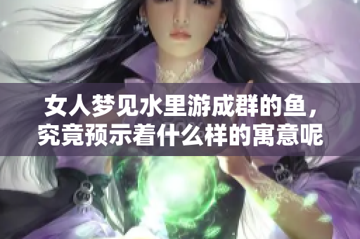 女人梦见水里游成群的鱼，究竟预示着什么样的寓意呢