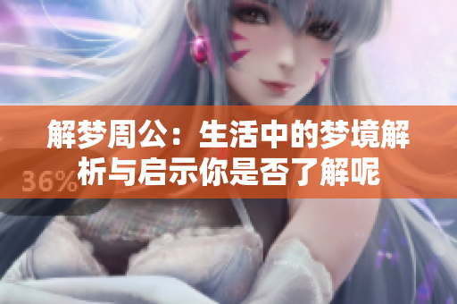 解梦周公：生活中的梦境解析与启示你是否了解呢