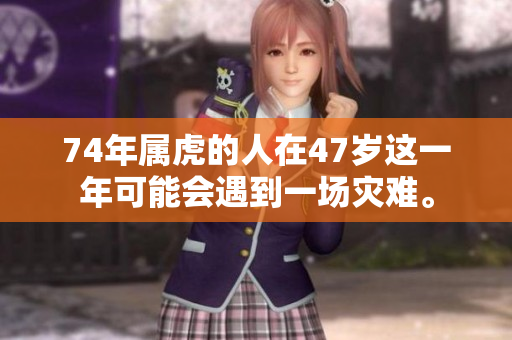 74年属虎的人在47岁这一年可能会遇到一场灾难。