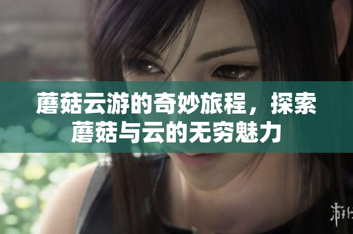 蘑菇云游的奇妙旅程，探索蘑菇与云的无穷魅力