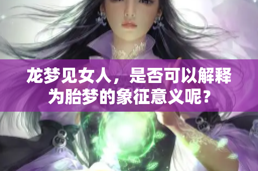 龙梦见女人，是否可以解释为胎梦的象征意义呢？