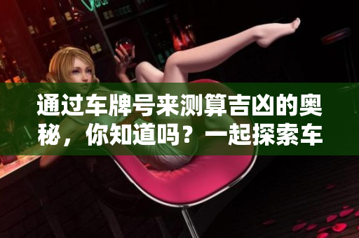 通过车牌号来测算吉凶的奥秘，你知道吗？一起探索车牌号的吉凶分析吧！