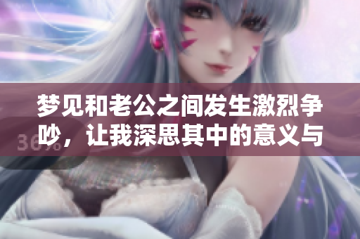 梦见和老公之间发生激烈争吵，让我深思其中的意义与影响
