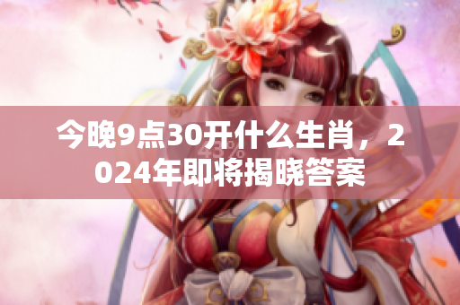 今晚9点30开什么生肖，2024年即将揭晓答案