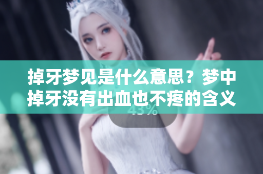 掉牙梦见是什么意思？梦中掉牙没有出血也不疼的含义揭秘。