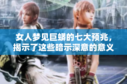 女人梦见巨蟒的七大预兆，揭示了这些暗示深意的意义与影响