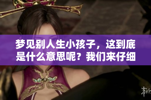 梦见别人生小孩子，这到底是什么意思呢？我们来仔细解析一下吧