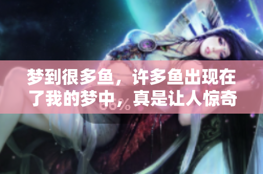 梦到很多鱼，许多鱼出现在了我的梦中，真是让人惊奇。