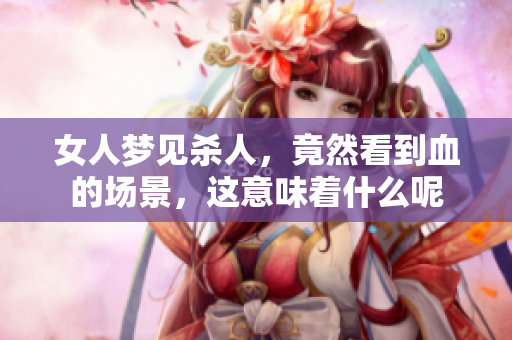 女人梦见杀人，竟然看到血的场景，这意味着什么呢