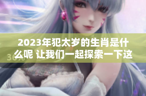 2023年犯太岁的生肖是什么呢 让我们一起探索一下这个话题吧