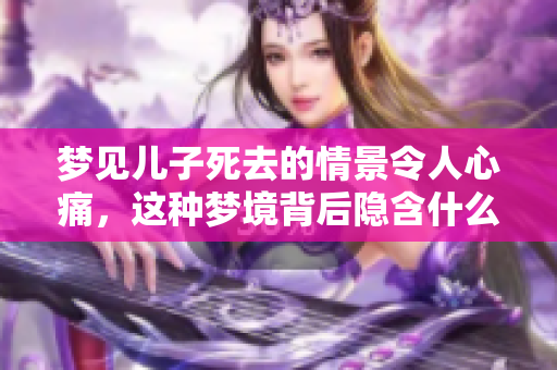 梦见儿子死去的情景令人心痛，这种梦境背后隐含什么深意呢