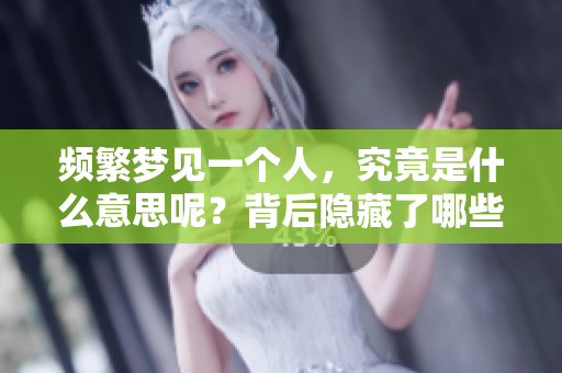 频繁梦见一个人，究竟是什么意思呢？背后隐藏了哪些心理原因？
