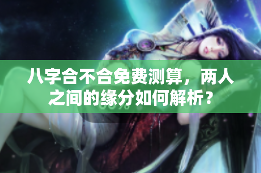 八字合不合免费测算，两人之间的缘分如何解析？