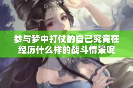 参与梦中打仗的自己究竟在经历什么样的战斗情景呢