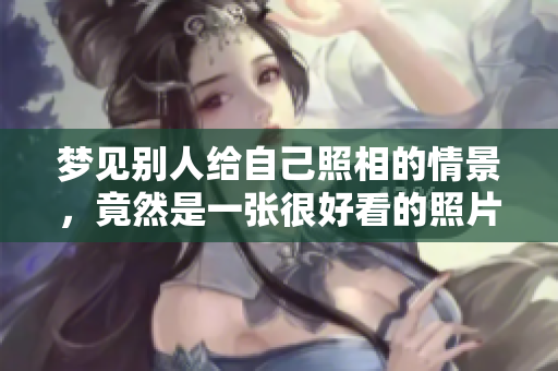 梦见别人给自己照相的情景，竟然是一张很好看的照片