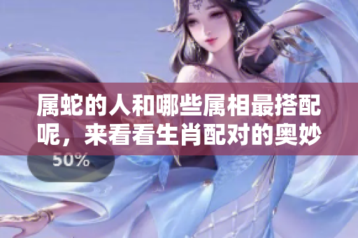 属蛇的人和哪些属相最搭配呢，来看看生肖配对的奥妙吧