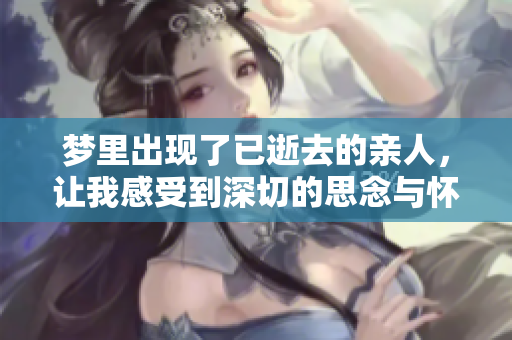 梦里出现了已逝去的亲人，让我感受到深切的思念与怀念。