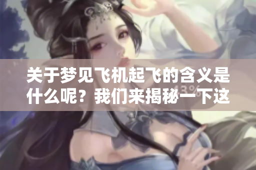 关于梦见飞机起飞的含义是什么呢？我们来揭秘一下这个梦境的深层意义。