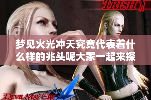 梦见火光冲天究竟代表着什么样的兆头呢大家一起来探讨一下吧