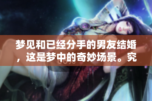 梦见和已经分手的男友结婚，这是梦中的奇妙场景。究竟有什么深意呢？