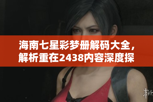 海南七星彩梦册解码大全，解析重在2438内容深度探讨